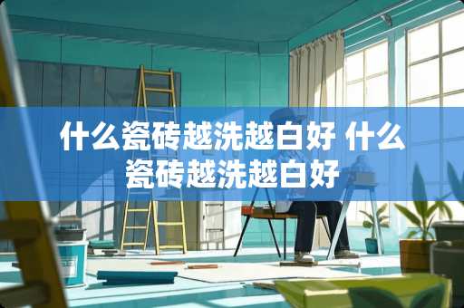 什么瓷砖越洗越白好 什么瓷砖越洗越白好