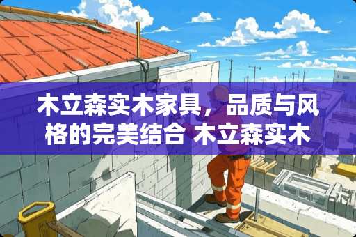 木立森实木家具，品质与风格的完美结合 木立森实木家具怎么样