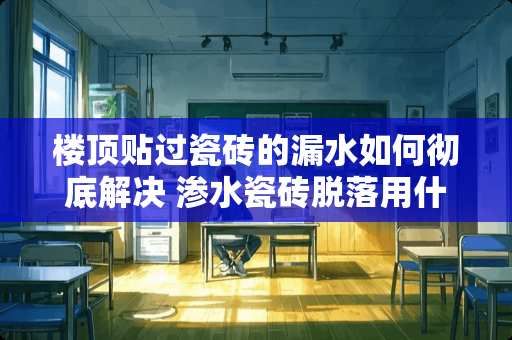 楼顶贴过瓷砖的漏水如何彻底解决 渗水瓷砖脱落用什么粘