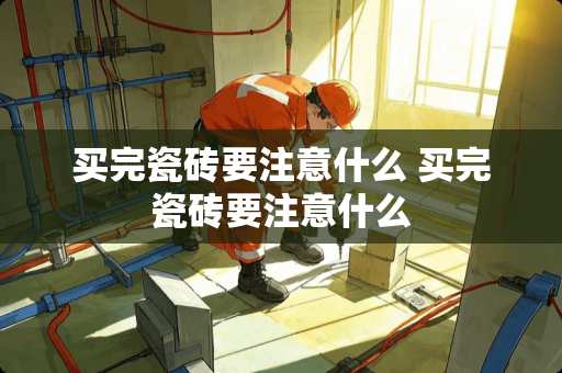 买完瓷砖要注意什么 买完瓷砖要注意什么