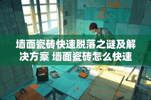 墙面瓷砖快速脱落之谜及解决方案 墙面瓷砖怎么快速脱落