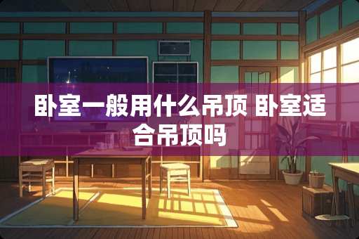 卧室一般用什么吊顶 卧室适合吊顶吗