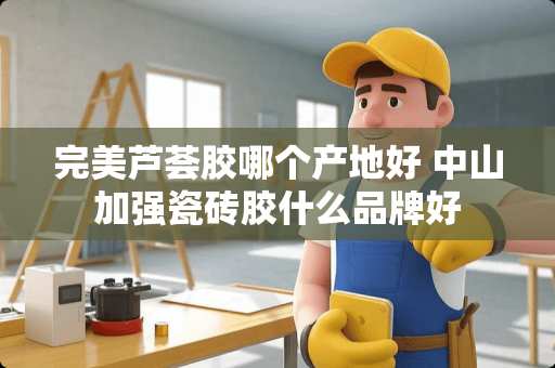 完美芦荟胶哪个产地好 中山加强瓷砖胶什么品牌好