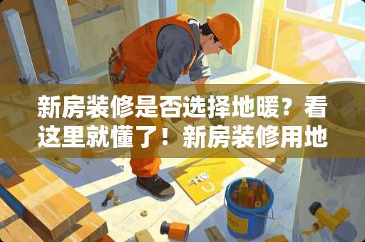 新房装修是否选择地暖？看这里就懂了！新房装修用地暖吗