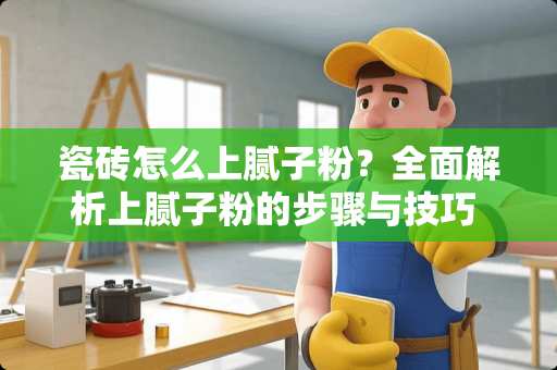 瓷砖怎么上腻子粉？全面解析上腻子粉的步骤与技巧 瓷砖怎么上腻子粉