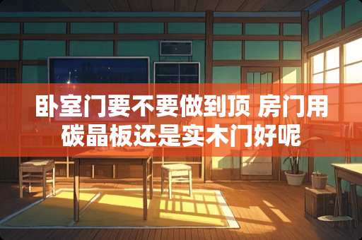 卧室门要不要做到顶 房门用碳晶板还是实木门好呢