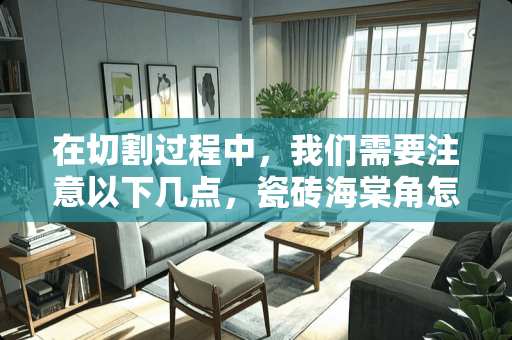 在切割过程中，我们需要注意以下几点，瓷砖海棠角怎么切
