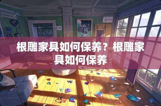 根雕家具如何保养？根雕家具如何保养