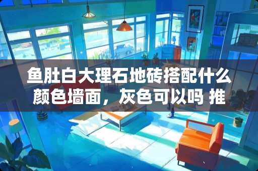 鱼肚白大理石地砖搭配什么颜色墙面，灰色可以吗 推拉门地轨和瓷砖怎么衔接