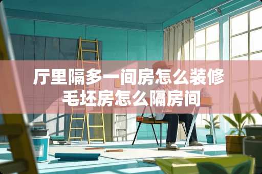 厅里隔多一间房怎么装修 毛坯房怎么隔房间