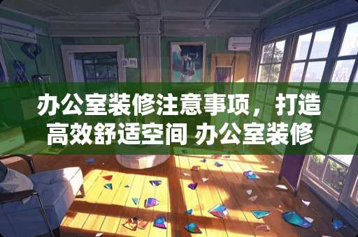 办公室装修注意事项，打造高效舒适空间 办公室装修注意事项