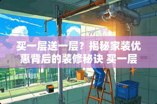 买一层送一层？揭秘家装优惠背后的装修秘诀 买一层送一层怎么装修
