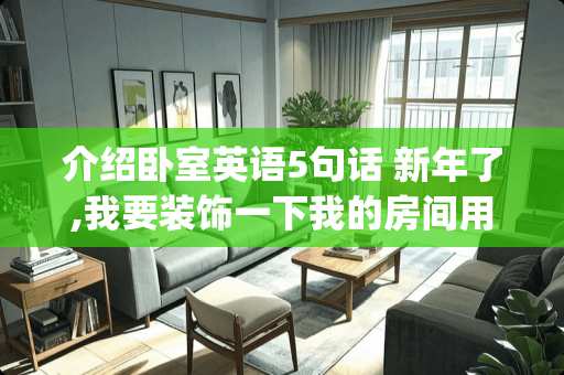 介绍卧室英语5句话 新年了,我要装饰一下我的房间用英语描述一下自己的房间用5_10句话