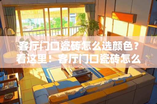 客厅门口瓷砖怎么选颜色？看这里！客厅门口瓷砖怎么选颜色