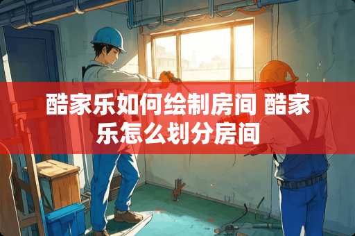 酷家乐如何绘制房间 酷家乐怎么划分房间