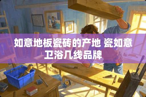 如意地板瓷砖的产地 瓷如意卫浴几线品牌