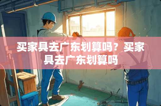 买家具去广东划算吗？买家具去广东划算吗