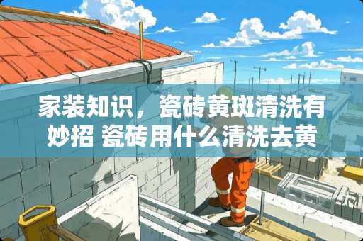 家装知识，瓷砖黄斑清洗有妙招 瓷砖用什么清洗去黄