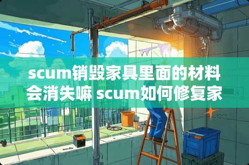 scum销毁家具里面的材料会消失嘛 scum如何修复家具