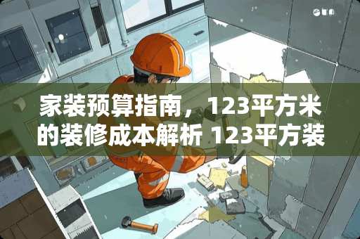 家装预算指南，123平方米的装修成本解析 123平方装修多少钱