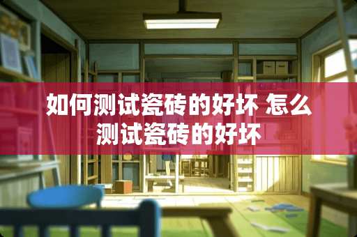 如何测试瓷砖的好坏 怎么测试瓷砖的好坏