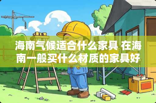 海南气候适合什么家具 在海南一般买什么材质的家具好