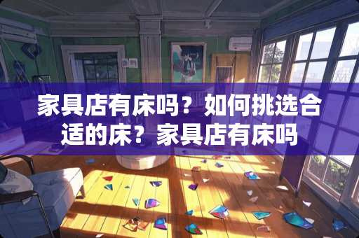 家具店有床吗？如何挑选合适的床？家具店有床吗