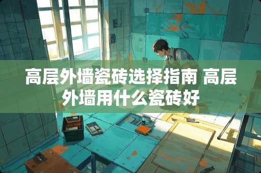 高层外墙瓷砖选择指南 高层外墙用什么瓷砖好