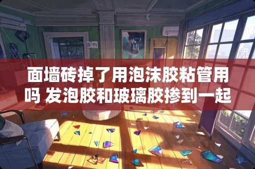 面墙砖掉了用泡沫胶粘管用吗 发泡胶和玻璃胶掺到一起，可以吗，我家瓦工这样往水泥板上粘瓷砖，会不会掉下来