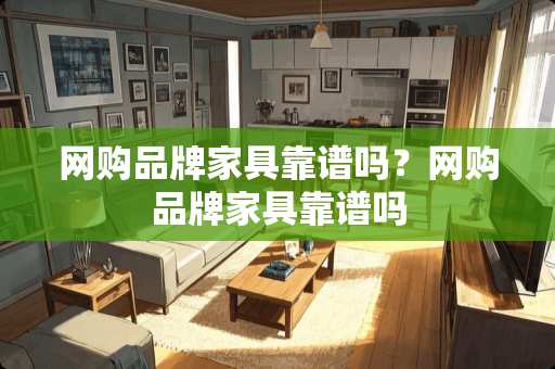 网购品牌家具靠谱吗？网购品牌家具靠谱吗