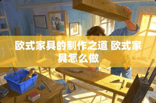 欧式家具的制作之道 欧式家具怎么做