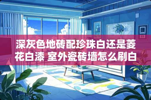 深灰色地砖配珍珠白还是菱花白漆 室外瓷砖墙怎么刷白漆