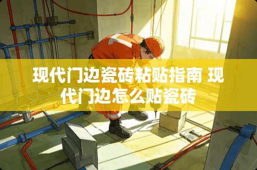 现代门边瓷砖粘贴指南 现代门边怎么贴瓷砖