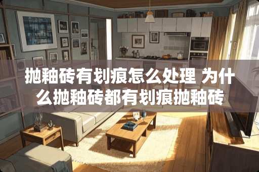 抛釉砖有划痕怎么处理 为什么抛釉砖都有划痕抛釉砖