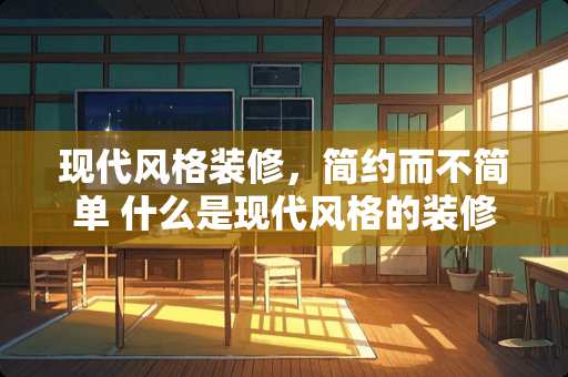 现代风格装修，简约而不简单 什么是现代风格的装修