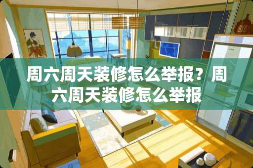 周六周天装修怎么举报？周六周天装修怎么举报