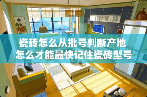 瓷砖怎么从批号判断产地 怎么才能最快记住瓷砖型号，请高人指点