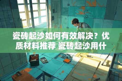 瓷砖起沙如何有效解决？优质材料推荐 瓷砖起沙用什么材料好