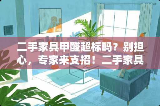 二手家具甲醛超标吗？别担心，专家来支招！二手家具甲醛超标吗