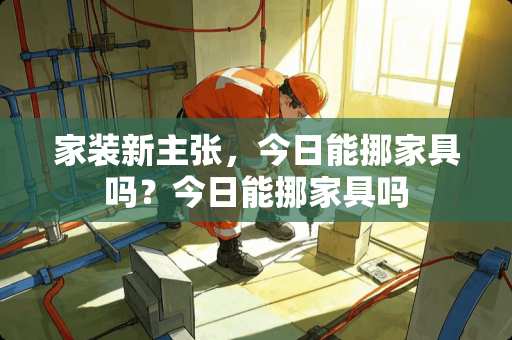家装新主张，今日能挪家具吗？今日能挪家具吗