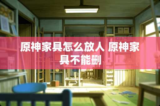 原神家具怎么放人 原神家具不能删