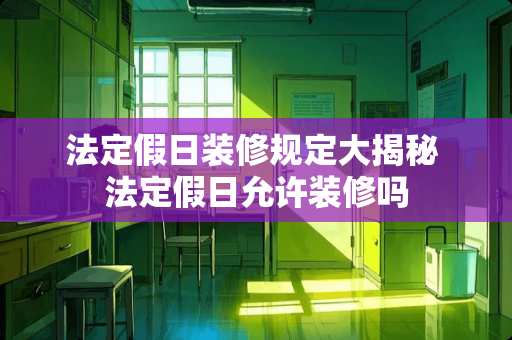 法定假日装修规定大揭秘 法定假日允许装修吗