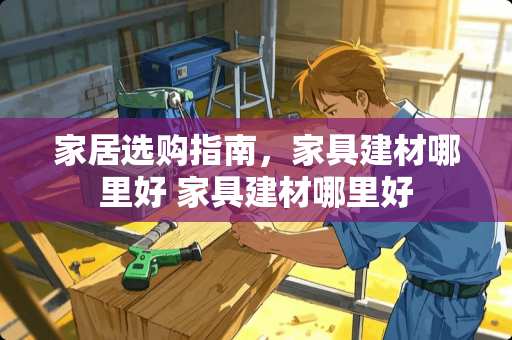 家居选购指南，家具建材哪里好 家具建材哪里好