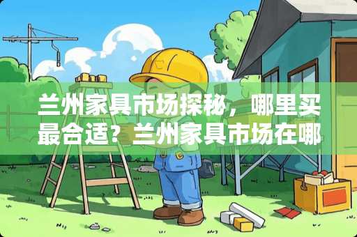 兰州家具市场探秘，哪里买最合适？兰州家具市场在哪里