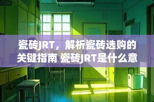 瓷砖JRT，解析瓷砖选购的关键指南 瓷砖JRT是什么意思