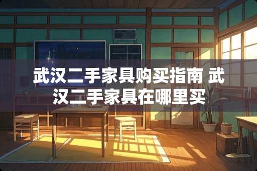 武汉二手家具购买指南 武汉二手家具在哪里买