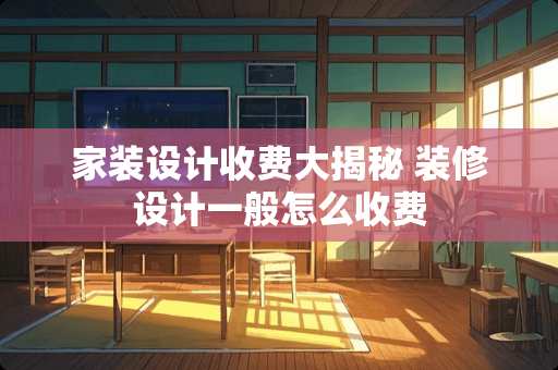 家装设计收费大揭秘 装修设计一般怎么收费