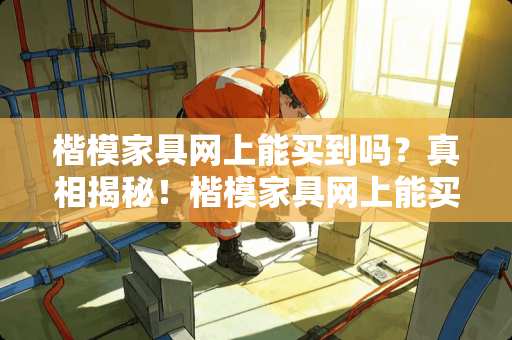 楷模家具网上能买到吗？真相揭秘！楷模家具网上能买到吗