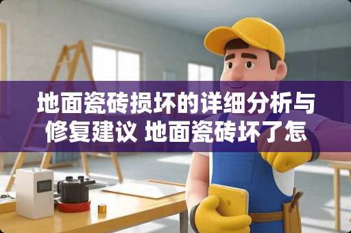 地面瓷砖损坏的详细分析与修复建议 地面瓷砖坏了怎么描述