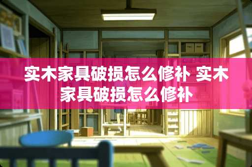 实木家具破损怎么修补 实木家具破损怎么修补